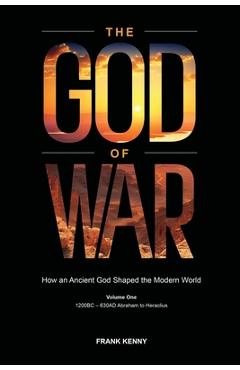 Coperta cărții 'The God of War: How an Ancient God Shaped the Modern World (Volume 1, 1200BC - 630AD Abraham to Heraclius) - Frank Kenny'