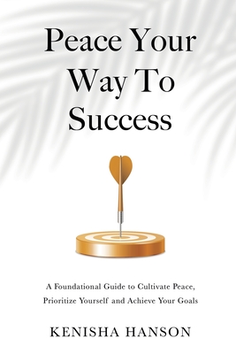 Peace Your Way to Success: A foundational guide to cultivate peace, prioritize yourself and achieve your goals - Kenisha Hanson