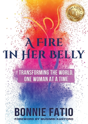 A Fire In Her Belly: Transforming The World One Woman At A Time - Bonnie Fatio