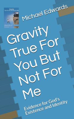Gravity True For You But Not For Me: Evidence for God's Existence and Identity - Michael Edwards