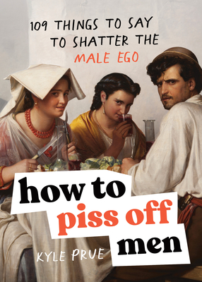 How to Piss Off Men: 106 Things to Say to Shatter the Male Ego - Kyle Prue