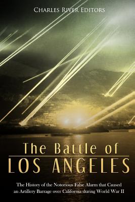 The Battle of Los Angeles: The History of the Notorious False Alarm that Caused an Artillery Barrage over California during World War II - Charles River