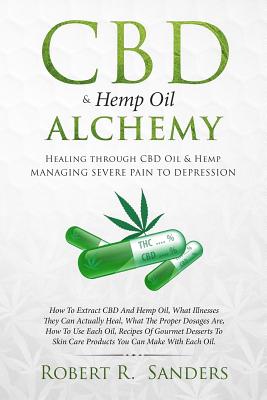 CBD & Hemp Oil Alchemy: Healing through CBD Oil & Hemp Managing Severe Pain to Depression - Robert R. Sanders