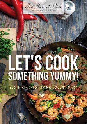 Let's Cook Something Yummy! Your Recipes Blank Cookbook - Flash Planners And Notebooks