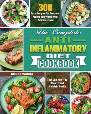The Complete Anti-Inflammatory Diet Cookbook: 300 Easy Recipes for Everyone Around the World with Delicious Food That Can Help You Keep Fit and Mainta - Claude Waters