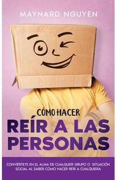 Cómo Hacer Reír a las Personas: Conviértete en el Alma de Cualquier Grupo o Situación Social al Saber Cómo Hacer Reír a Cualquiera - Maynard Nguyen