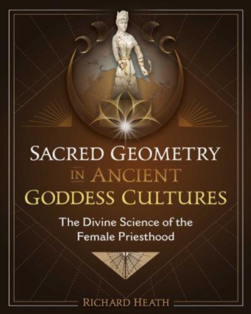 Sacred Geometry in Ancient Goddess Cultures: The Divine Science of the Female Priesthood - Richard Heath