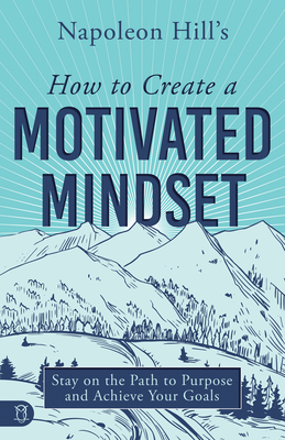 Napoleon Hill's How to Create a Motivated Mindset: Stay on the Path to Purpose and Achieve Your Goals - Napoleon Hill
