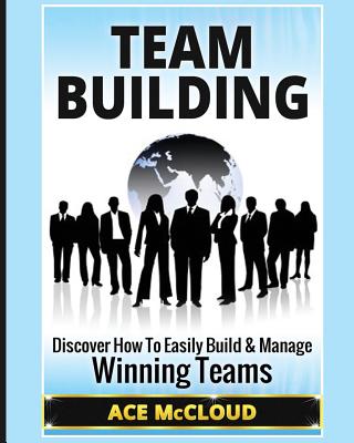 Team Building: Discover How To Easily Build & Manage Winning Teams - Ace Mccloud