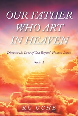 Our Father Who Art In Heaven: Volume One Discover the Love of God Beyond Human Senses - K. C. Uche