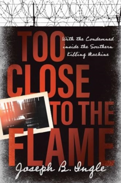 Too Close to the Flame: With the Condemned Inside the Southern Killing Machine - Joseph B. Ingle