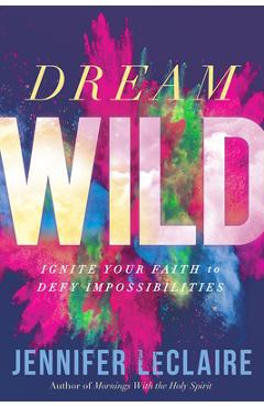 Poza produsului Dream Wild: Ignite Your Faith to Defy Impossibilities - Jennifer Leclaire
