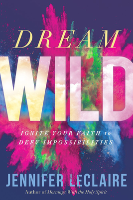 Dream Wild: Ignite Your Faith to Defy Impossibilities - Jennifer Leclaire