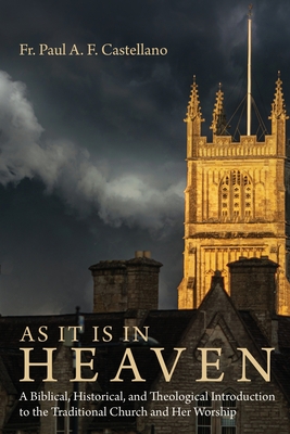 As It Is in Heaven: A Biblical, Historical, and Theological Introduction to the Traditional Church and Her Worship - Paul A. F. Castellano