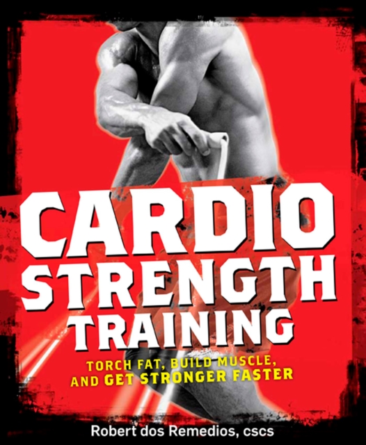 Cardio Strength Training: Torch Fat, Build Muscle, and Get Stronger Faster - Robert Dos Remedios