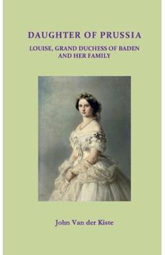 Poza produsului Daughter of Prussia: Louise, Grand Duchess of Baden and her family - John Van Der Kiste
