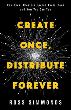Coperta cărții 'Create Once, Distribute Forever: How Great Creators Spread Their Ideas and How You Can Too - Ross Simmonds'