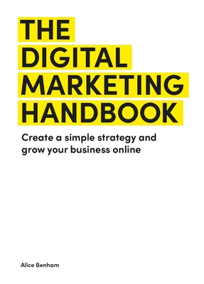 The Digital Marketing Handbook: Create a Simple Strategy and Grow Your Business Online - Alice Benham