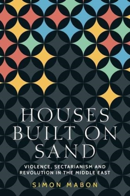 Houses Built on Sand: Violence, Sectarianism and Revolution in the Middle East - Simon Mabon