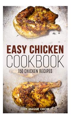 Easy Chicken Cookbook: 150 Chicken Recipes - Chef Maggie Chow