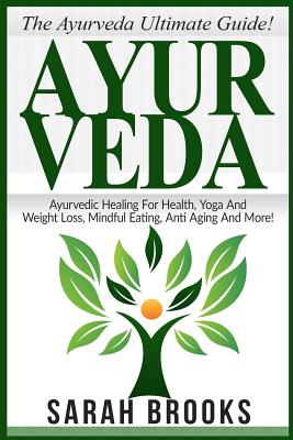Ayurveda: The Ayurveda Ultimate Guide! Ayurvedic Healing For Health, Yoga And Weight Loss, Mindful Eating, Anti Aging And More! - Sarah Brooks