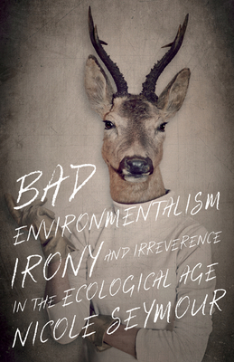 Bad Environmentalism: Irony and Irreverence in the Ecological Age - Nicole Seymour