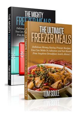 The Ultimate Freezer Meal Cookbook: Freezer Meals Boxset - The Mighty Freezer Meals + Delicious Money Saving Freezer Recipes You Can Make in Advance a - Tom Soule