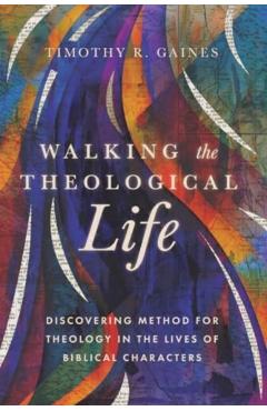 Walking the Theological Life: Discovering Method for Theology in the Lives of Biblical Characters - Timothy Gaines