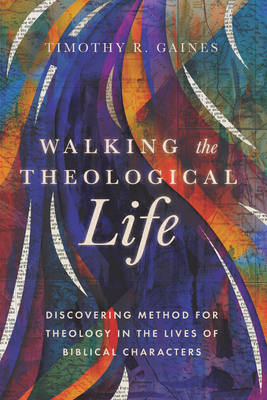 Walking the Theological Life: Discovering Method for Theology in the Lives of Biblical Characters - Timothy Gaines