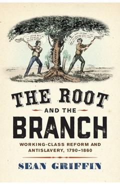 Coperta cărții 'The Root and the Branch: Working-Class Reform and Antislavery, 1790-1860 - Sean Griffin'