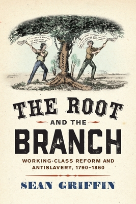 Coperta cărții 'The Root and the Branch: Working-Class Reform and Antislavery, 1790-1860 - Sean Griffin'