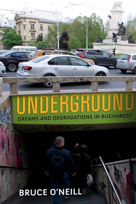Underground: Dreams and Degradations in Bucharest - Bruce O'neill