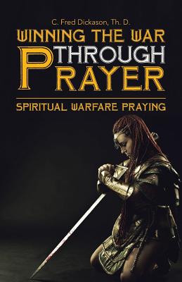 Winning the War Through Prayer: Spiritual Warfare Praying - Th D. C. Fred Dickason