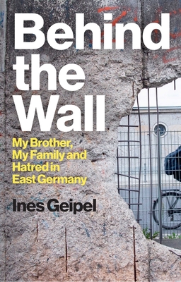 Behind the Wall: My Brother, My Family and Hatred in East Germany - Ines Geipel