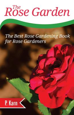 The Rose Garden: The Best Rose Gardening Book for Rose Gardeners - P. Karn