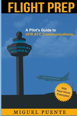 Flight Prep: A Pilot's Guide to VFR ATC Communications - Miguel Puente