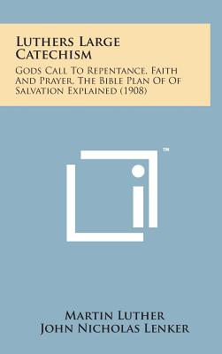 Luthers Large Catechism: Gods Call to Repentance, Faith and Prayer, the Bible Plan of of Salvation Explained (1908) - Martin Luther