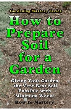 Coperta cărții 'How to Prepare Soil for a Garden: Giving Your Garden the Very Best Soil Possible with Minimum Work! - How-to Mastery'