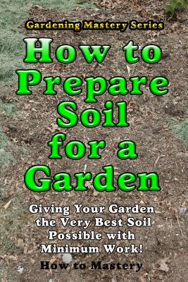 Coperta cărții 'How to Prepare Soil for a Garden: Giving Your Garden the Very Best Soil Possible with Minimum Work! - How-to Mastery'