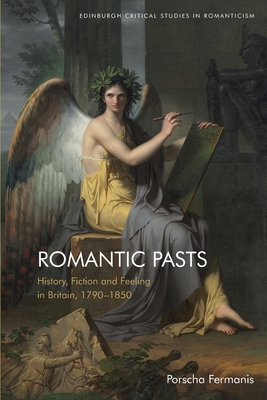 Romantic Pasts: History, Fiction and Feeling in Britain, 1790-1850 - Porscha Fermanis