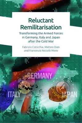 Reluctant Remilitarisation: Transforming the Armed Forces in Germany, Italy and Japan After the Cold War - Fabrizio Coticchia