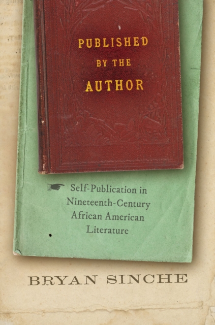 Published by the Author: Self-Publication in Nineteenth-Century African American Literature - Bryan Sinche