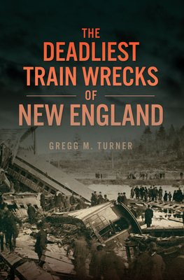 The Deadliest Train Wrecks of New England - Gregg M. Turner