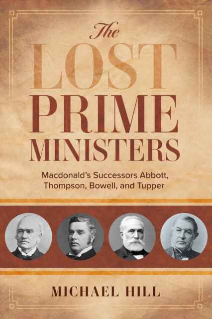 The Lost Prime Ministers: Macdonald's Successors Abbott, Thompson, Bowell, and Tupper - Michael Hill