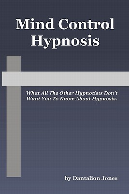 Mind Control Hypnosis: What All The Other Hypnotists Don't Want You To Know About Hypnosis - Dantalion Jones