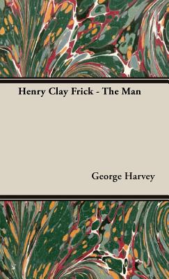 Henry Clay Frick - The Man - George Harvey