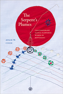 The Serpent's Plumes: Contemporary Nahua Flowered Words in Movement - Adam W. Coon