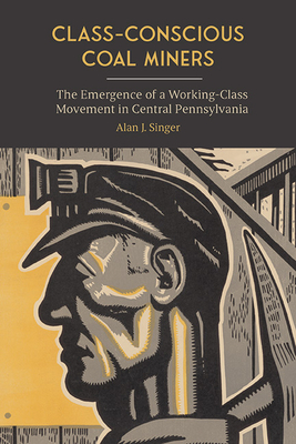 Class-Conscious Coal Miners: The Emergence of a Working-Class Movement in Central Pennsylvania - Alan J. Singer