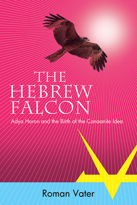 The Hebrew Falcon: Adya Horon and the Birth of the Canaanite Idea - Roman Vater