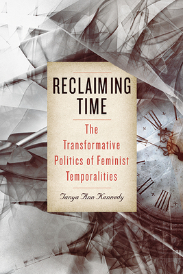 Reclaiming Time: The Transformative Politics of Feminist Temporalities - Tanya Ann Kennedy